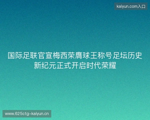 国际足联官宣梅西荣膺球王称号足坛历史新纪元正式开启时代荣耀