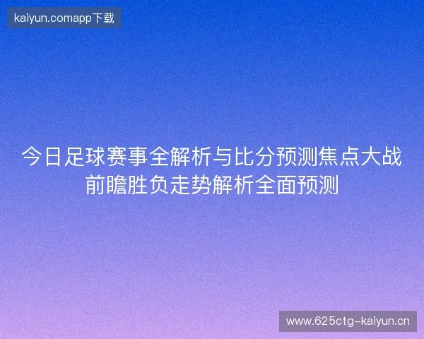 今日足球赛事全解析与比分预测焦点大战前瞻胜负走势解析全面预测